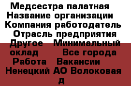 Медсестра палатная › Название организации ­ Компания-работодатель › Отрасль предприятия ­ Другое › Минимальный оклад ­ 1 - Все города Работа » Вакансии   . Ненецкий АО,Волоковая д.